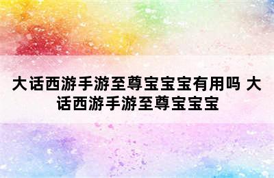 大话西游手游至尊宝宝宝有用吗 大话西游手游至尊宝宝宝